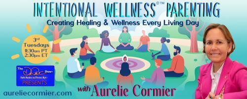 Intentional Wellness©™ Parenting with Aurelie Cormier: Creating Healing and Wellness Every Living Day: Building the Resilience Muscle for Good Health through Stress Management Practices