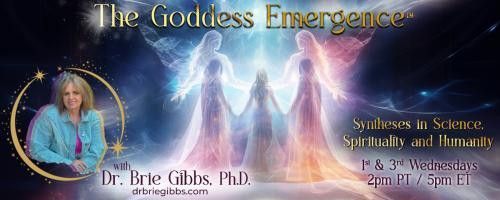 The Goddess Emergence™ with Dr. Brie Gibbs, Ph.D. ~ Syntheses in Science, Spirituality and Humanity : Healing from the Spiritual Blueprint.